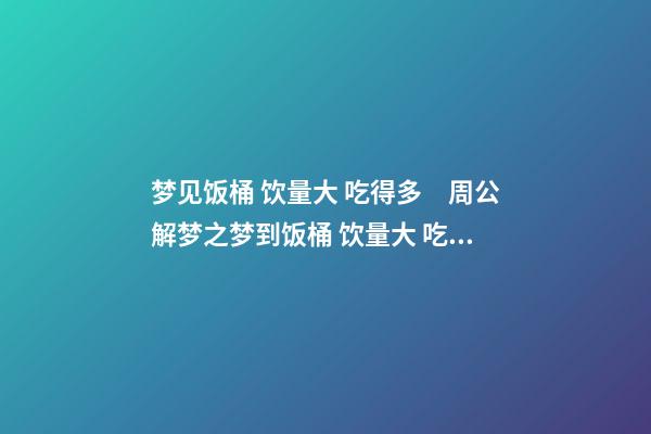 梦见饭桶 饮量大 吃得多　周公解梦之梦到饭桶 饮量大 吃得多